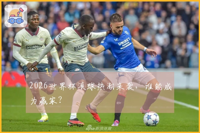 2026世界杯滚球热潮来袭，谁能成为赢家？