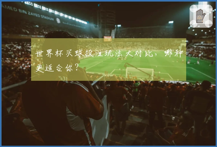 世界杯买球投注玩法大对比，哪种更适合你？