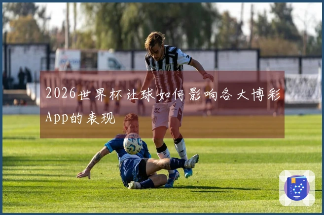 2026世界杯让球如何影响各大博彩App的表现