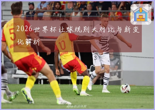 2026世界杯让球规则大对比与新变化解析