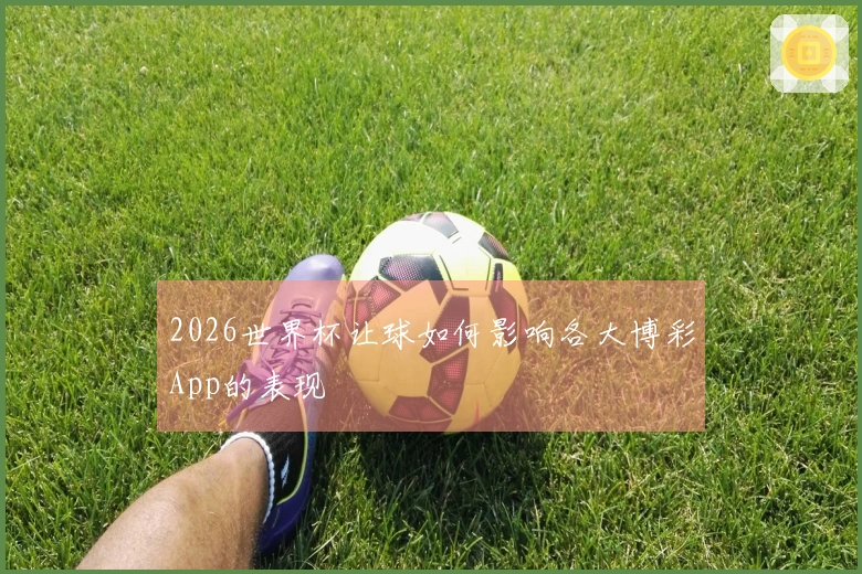 2026世界杯让球如何影响各大博彩App的表现