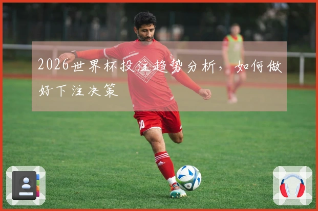 2026世界杯投注趋势分析，如何做好下注决策