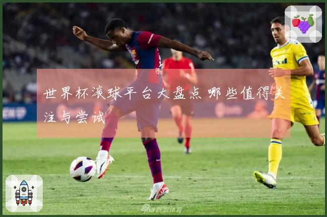 世界杯滚球平台大盘点 哪些值得关注与尝试