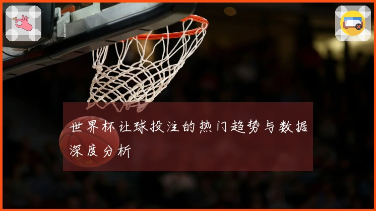世界杯让球投注的热门趋势与数据深度分析
