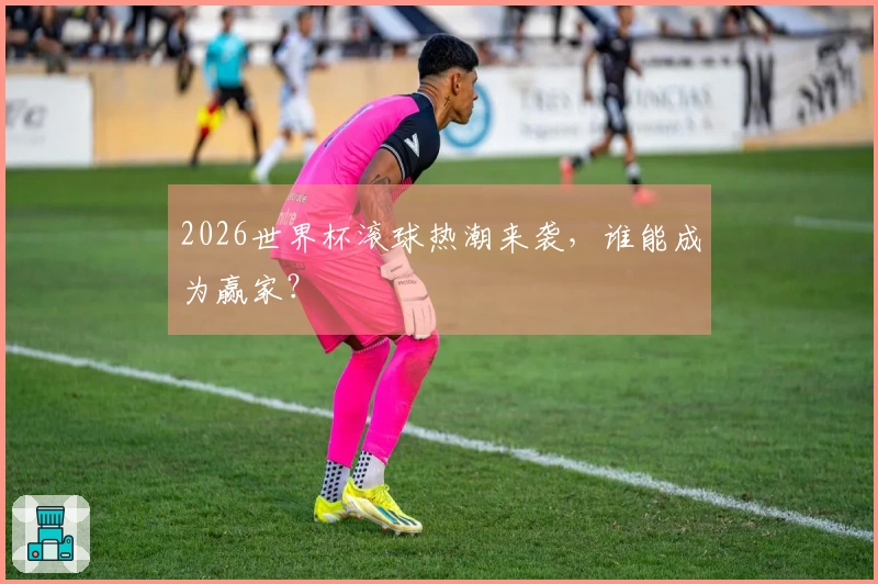 2026世界杯滚球热潮来袭，谁能成为赢家？