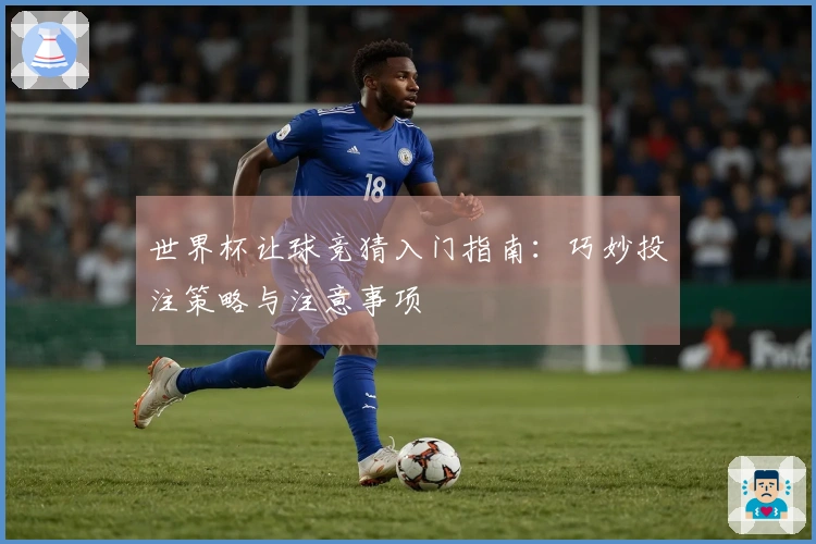 世界杯让球竞猜入门指南：巧妙投注策略与注意事项